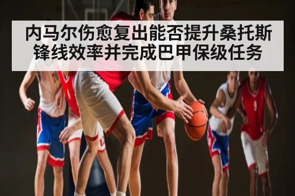内马尔伤愈复出能否提升桑托斯锋线效率并完成巴甲保级任务 - c7