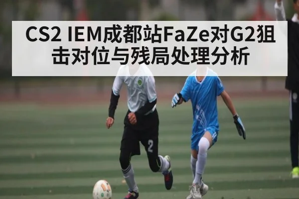 CS2 IEM成都站FaZe对G2狙击对位与残局处理分析（www.c7c7.app）